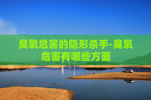 臭氧危害的隐形杀手-臭氧危害有哪些方面