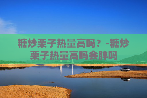 糖炒栗子热量高吗？-糖炒栗子热量高吗会胖吗
