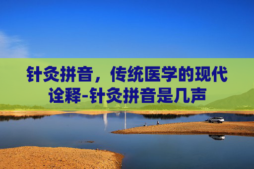 针灸拼音，传统医学的现代诠释-针灸拼音是几声