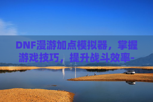 DNF漫游加点模拟器，掌握游戏技巧，提升战斗效率-dnf漫游加点模拟器推荐