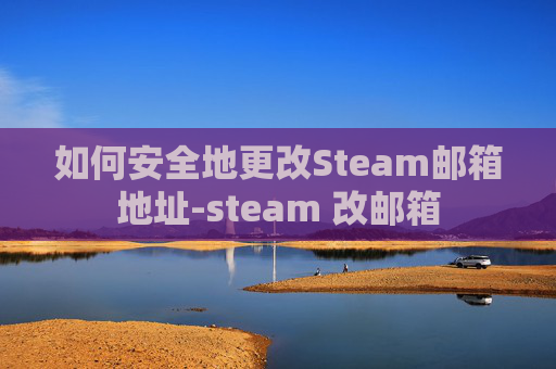 如何安全地更改Steam邮箱地址-steam 改邮箱