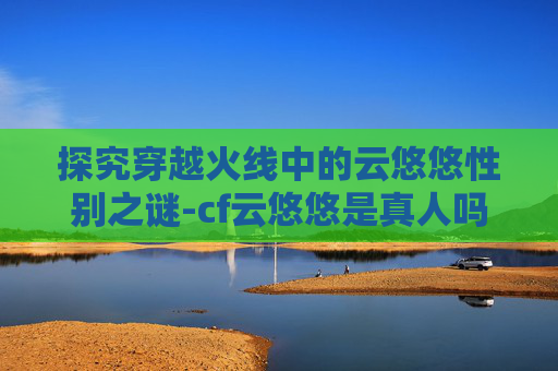 探究穿越火线中的云悠悠性别之谜-cf云悠悠是真人吗