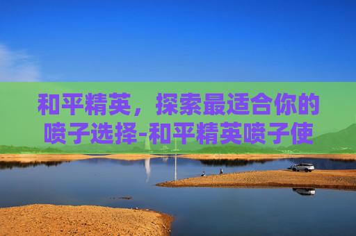 和平精英，探索最适合你的喷子选择-和平精英喷子使用技巧