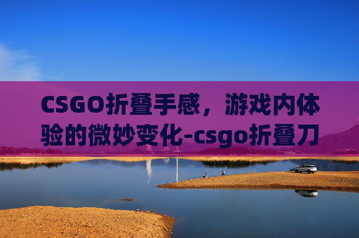 CSGO折叠手感，游戏内体验的微妙变化-csgo折叠刀入手推荐