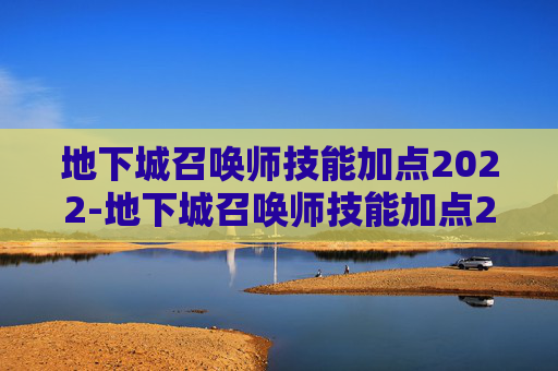 地下城召唤师技能加点2022-地下城召唤师技能加点2022攻略