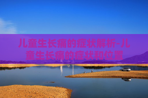 儿童生长痛的症状解析-儿童生长痛的症状和位置
