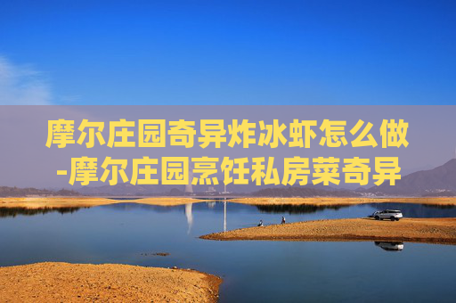 摩尔庄园奇异炸冰虾怎么做-摩尔庄园烹饪私房菜奇异炸冰虾