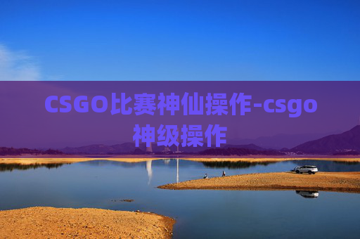 CSGO比赛神仙操作-csgo神级操作