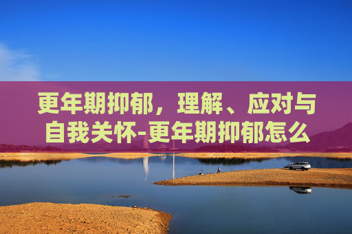 更年期抑郁，理解、应对与自我关怀-更年期抑郁怎么办?