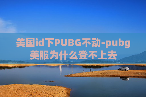 美国id下PUBG不动-pubg美服为什么登不上去