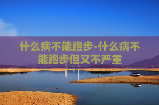 什么病不能跑步-什么病不能跑步但又不严重