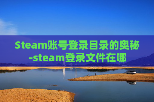 Steam账号登录目录的奥秘-steam登录文件在哪