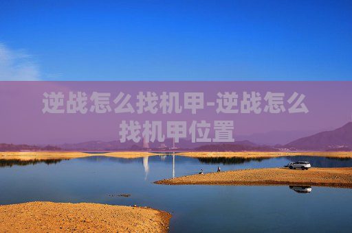 逆战怎么找机甲-逆战怎么找机甲位置 逆战怎么找机甲-逆战怎么找机甲位置