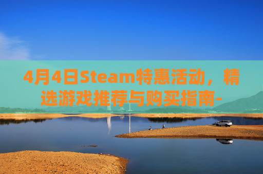 4月4日Steam特惠活动,精选游戏推荐与购买指南- 4月4日Steam特惠活动,精选游戏推荐与购买指南-