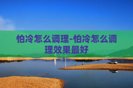 怕冷怎么调理-怕冷怎么调理效果最好 怕冷怎么调理-怕冷怎么调理效果最好