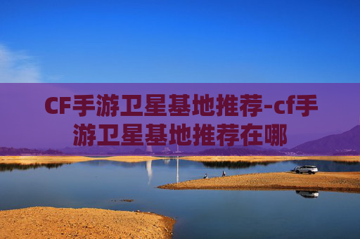 CF手游卫星基地推荐-cf手游卫星基地推荐在哪
