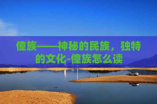 僮族——神秘的民族，独特的文化-僮族怎么读