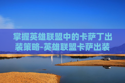 掌握英雄联盟中的卡萨丁出装策略-英雄联盟卡萨出装