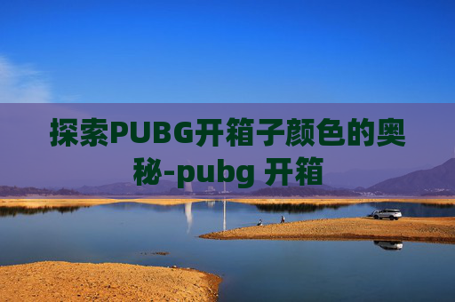 探索PUBG开箱子颜色的奥秘-pubg 开箱
