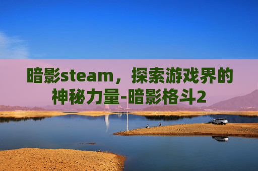 暗影steam，探索游戏界的神秘力量-暗影格斗2