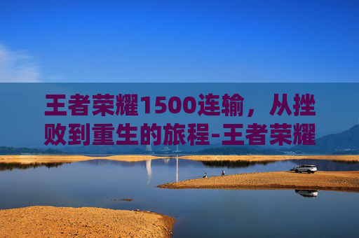 王者荣耀1500连输，从挫败到重生的旅程-王者荣耀连输100局会怎样?