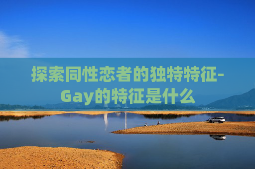 探索同性恋者的独特特征-Gay的特征是什么