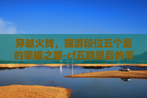 穿越火线，端游段位五个星的荣耀之路-cf五颗星后的等级