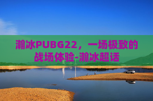 瀚冰PUBG22，一场极致的战场体验-瀚冰超话