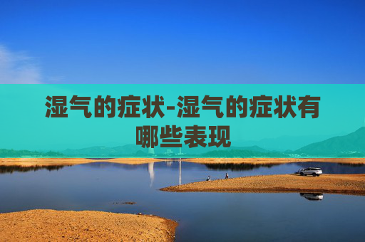 湿气的症状-湿气的症状有哪些表现