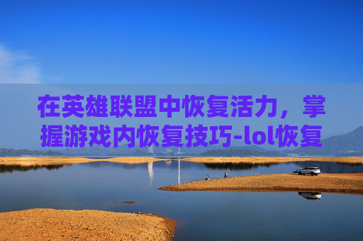 在英雄联盟中恢复活力,掌握游戏内恢复技巧-lol恢复状态 在英雄联盟中恢复活力,掌握游戏内恢复技巧-lol恢复状态