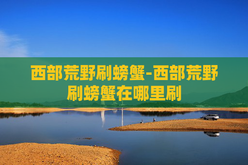 西部荒野刷螃蟹-西部荒野刷螃蟹在哪里刷