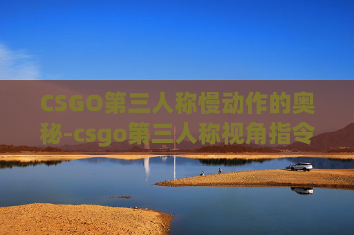 CSGO第三人称慢动作的奥秘-csgo第三人称视角指令 CSGO第三人称慢动作的奥秘-csgo第三人称视角指令