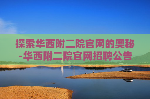 探索华西附二院官网的奥秘-华西附二院官网招聘公告 探索华西附二院官网的奥秘-华西附二院官网招聘公告