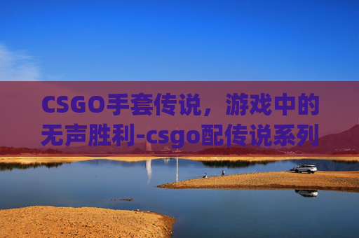 CSGO手套传说,游戏中的无声胜利-csgo配传说系列的手套 CSGO手套传说,游戏中的无声胜利-csgo配传说系列的手套