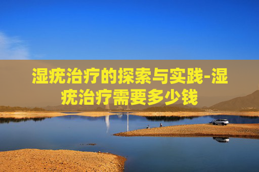 湿疣治疗的探索与实践-湿疣治疗需要多少钱