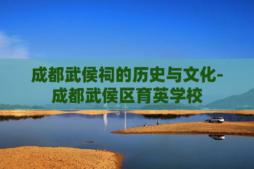 成都武侯祠的历史与文化-成都武侯区育英学校