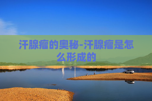 汗腺瘤的奥秘-汗腺瘤是怎么形成的