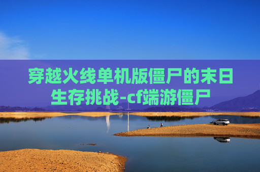 穿越火线单机版僵尸的末日生存挑战-cf端游僵尸