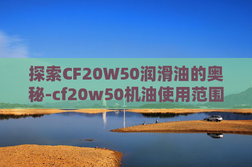 探索CF20W50润滑油的奥秘-cf20w50机油使用范围