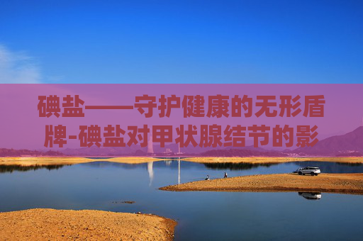 碘盐——守护健康的无形盾牌-碘盐对甲状腺结节的影响