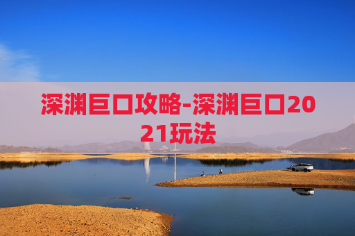 深渊巨口攻略-深渊巨口2021玩法