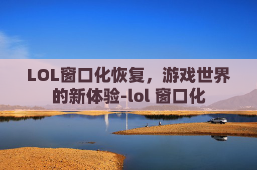 LOL窗口化恢复，游戏世界的新体验-lol 窗口化