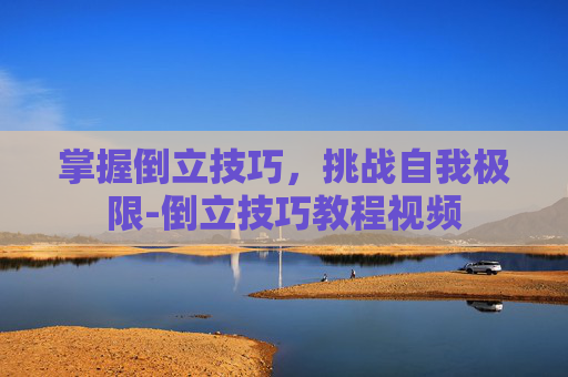 掌握倒立技巧,挑战自我极限-倒立技巧教程视频 掌握倒立技巧,挑战自我极限-倒立技巧教程视频