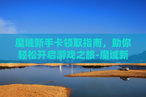 魔域新手卡领取指南，助你轻松开启游戏之旅-魔域新手卡领取怎么领