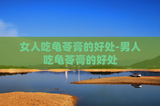 女人吃龟苓膏的好处-男人吃龟苓膏的好处
