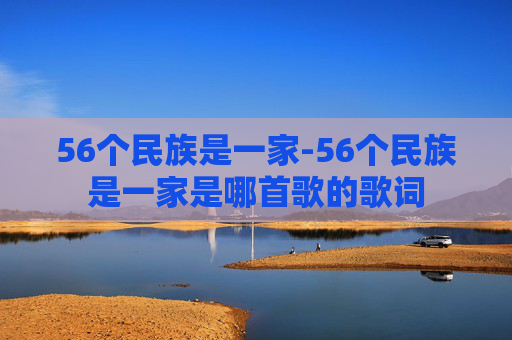 56个民族是一家-56个民族是一家是哪首歌的歌词 56个民族是一家-56个民族是一家是哪首歌的歌词