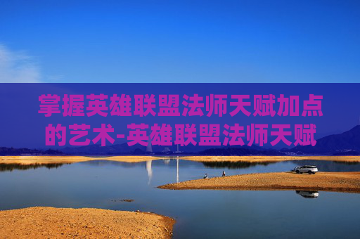 掌握英雄联盟法师天赋加点的艺术-英雄联盟法师天赋加点 掌握英雄联盟法师天赋加点的艺术-英雄联盟法师天赋加点