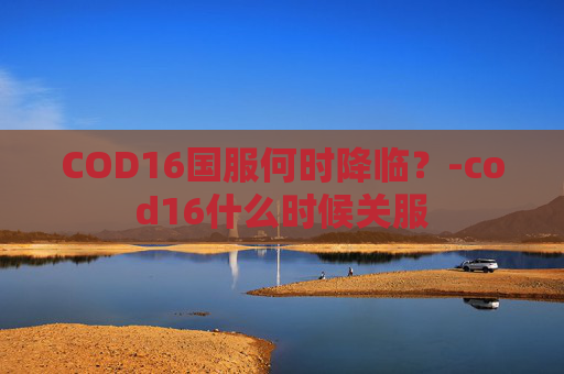 COD16国服何时降临？-cod16什么时候关服