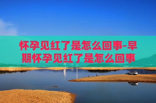 怀孕见红了是怎么回事-早期怀孕见红了是怎么回事