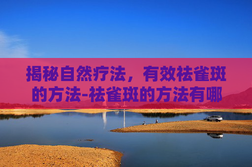 揭秘自然疗法,有效祛雀斑的方法-祛雀斑的方法有哪些 揭秘自然疗法,有效祛雀斑的方法-祛雀斑的方法有哪些